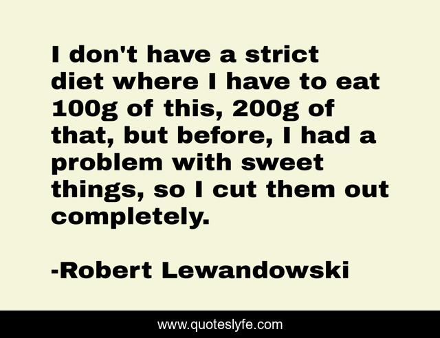 I don't have a strict diet where I have to eat 100g of this, 200g of that, but before, I had a problem with sweet things, so I cut them out completely.