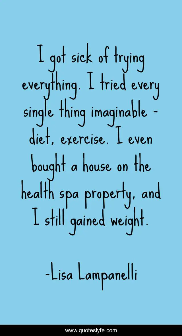 I got sick of trying everything. I tried every single thing imaginable - diet, exercise. I even bought a house on the health spa property, and I still gained weight.