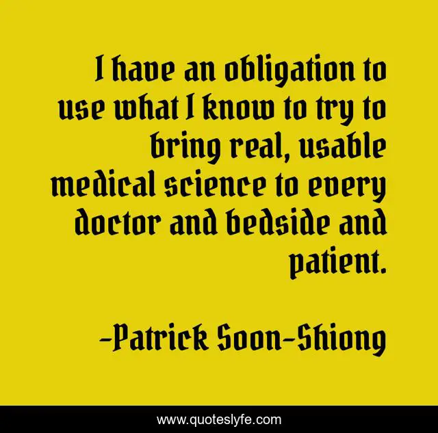 I have an obligation to use what I know to try to bring real, usable medical science to every doctor and bedside and patient.