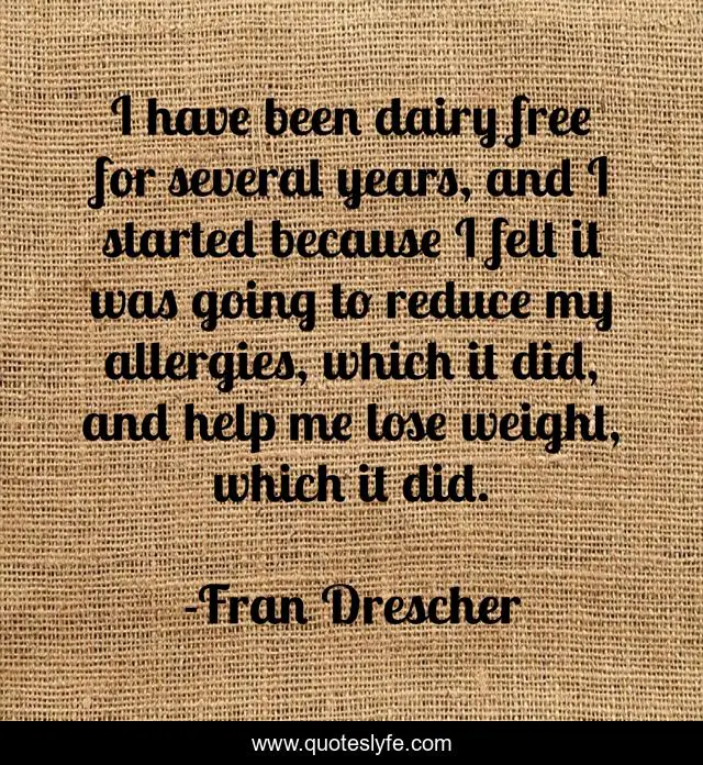 I have been dairy free for several years, and I started because I felt it was going to reduce my allergies, which it did, and help me lose weight, which it did.