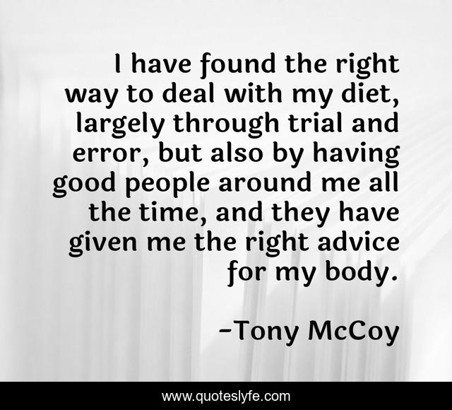 I have found the right way to deal with my diet, largely through trial and error, but also by having good people around me all the time, and they have given me the right advice for my body.