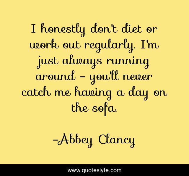 I honestly don't diet or work out regularly. I'm just always running around - you'll never catch me having a day on the sofa.
