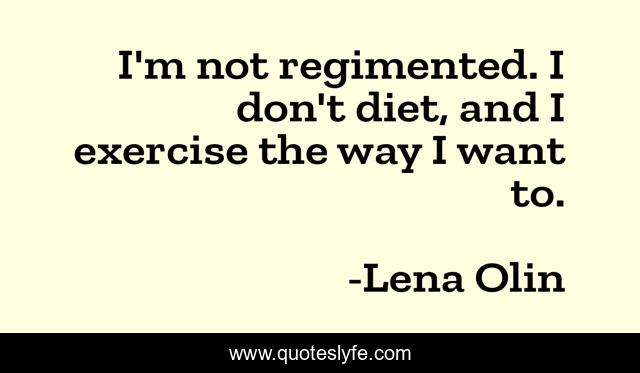 I'm not regimented. I don't diet, and I exercise the way I want to.