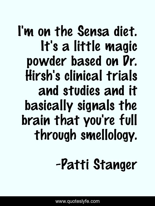 I'm on the Sensa diet. It's a little magic powder based on Dr. Hirsh's clinical trials and studies and it basically signals the brain that you're full through smellology.