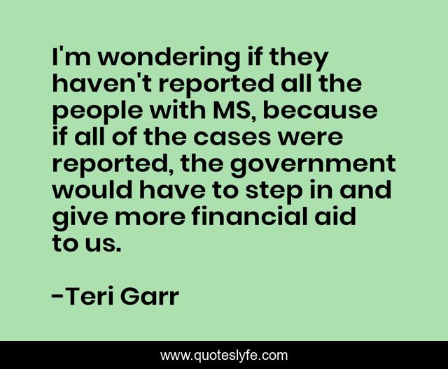 I'm wondering if they haven't reported all the people with MS, because if all of the cases were reported, the government would have to step in and give more financial aid to us.