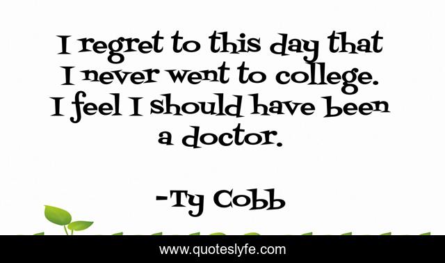 I regret to this day that I never went to college. I feel I should have been a doctor.