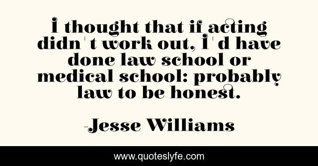 I thought that if acting didn't work out, I'd have done law school or medical school: probably law to be honest.