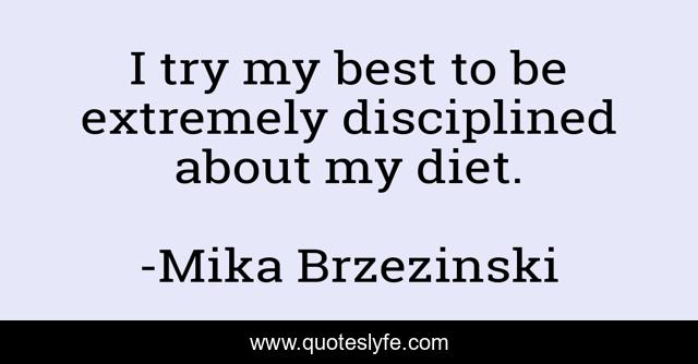 I try my best to be extremely disciplined about my diet.