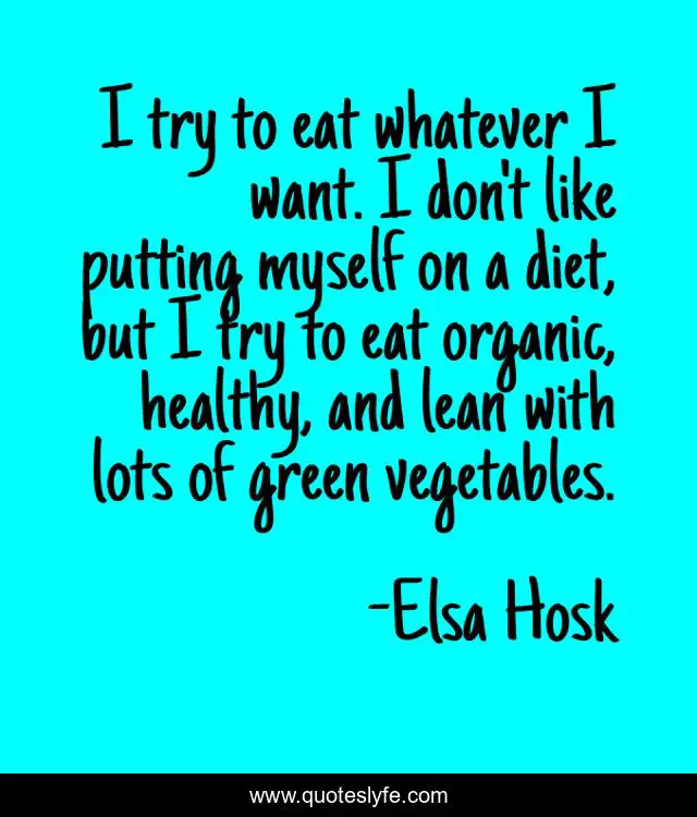 I try to eat whatever I want. I don't like putting myself on a diet, but I try to eat organic, healthy, and lean with lots of green vegetables.