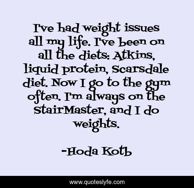 I've had weight issues all my life. I've been on all the diets: Atkins, liquid protein, Scarsdale diet. Now I go to the gym often. I'm always on the StairMaster, and I do weights.