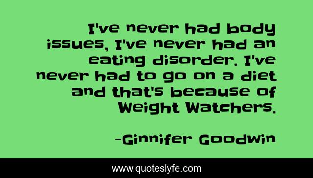 I've never had body issues, I've never had an eating disorder. I've never had to go on a diet and that's because of Weight Watchers.