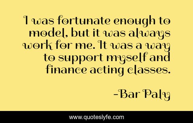 I was fortunate enough to model, but it was always work for me. It was a way to support myself and finance acting classes.