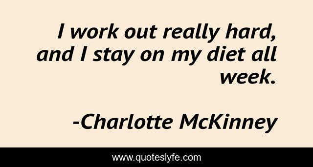 I work out really hard, and I stay on my diet all week.