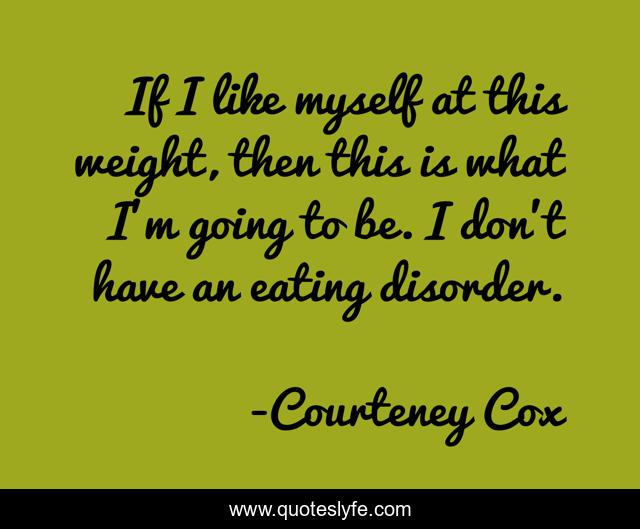 If I like myself at this weight, then this is what I'm going to be. I don't have an eating disorder.
