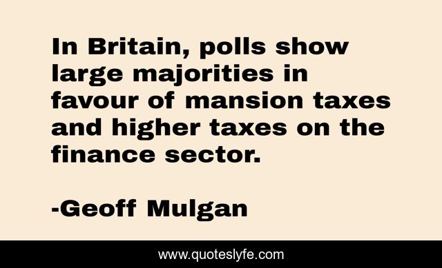 In Britain, polls show large majorities in favour of mansion taxes and higher taxes on the finance sector.