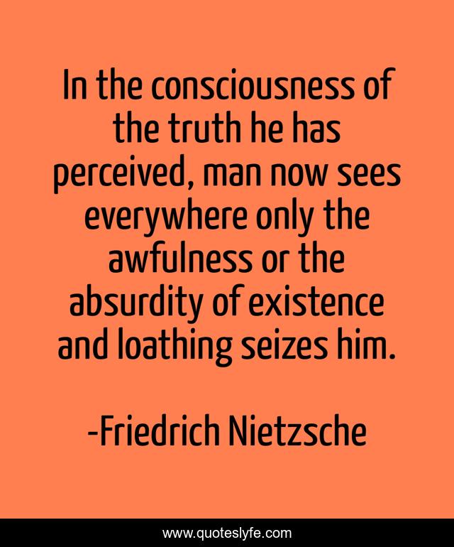 In the consciousness of the truth he has perceived, man now sees everywhere only the awfulness or the absurdity of existence and loathing seizes him.
