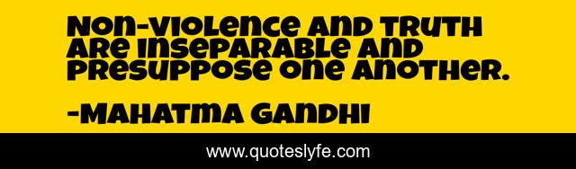 Non-violence and truth are inseparable and presuppose one another.
