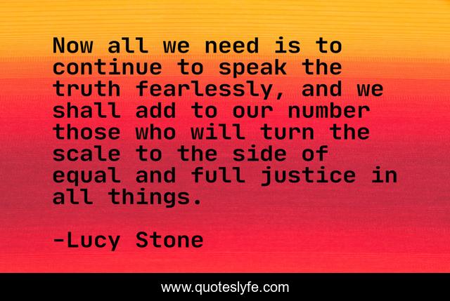 Now all we need is to continue to speak the truth fearlessly, and we shall add to our number those who will turn the scale to the side of equal and full justice in all things.