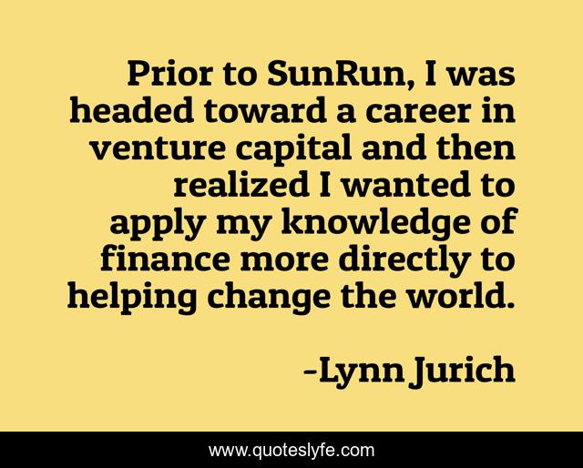 Prior to SunRun, I was headed toward a career in venture capital and then realized I wanted to apply my knowledge of finance more directly to helping change the world.
