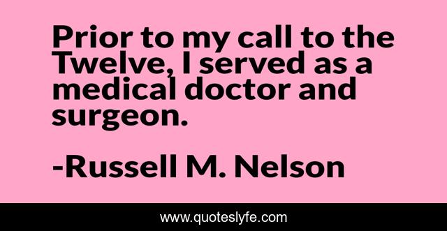 Prior to my call to the Twelve, I served as a medical doctor and surgeon.
