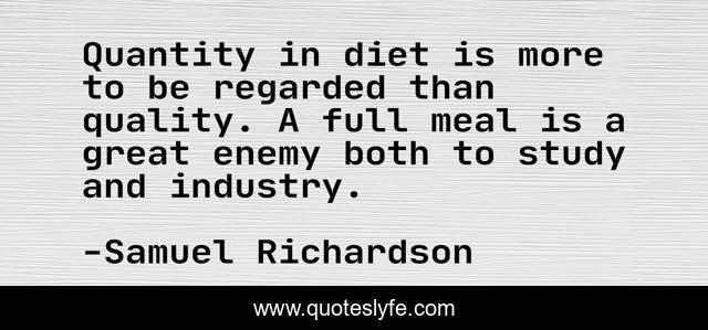 Quantity in diet is more to be regarded than quality. A full meal is a great enemy both to study and industry.