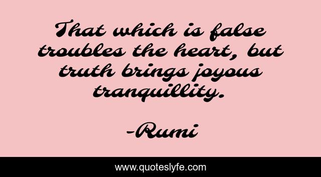 That which is false troubles the heart, but truth brings joyous tranquillity.
