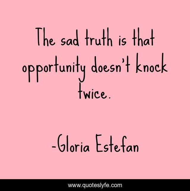 The sad truth is that opportunity doesn't knock twice.