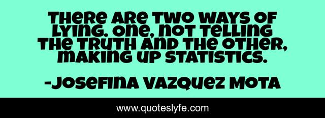 There are two ways of lying. One, not telling the truth and the other, making up statistics.