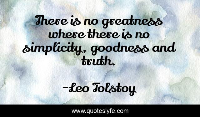 There is no greatness where there is no simplicity, goodness and truth.