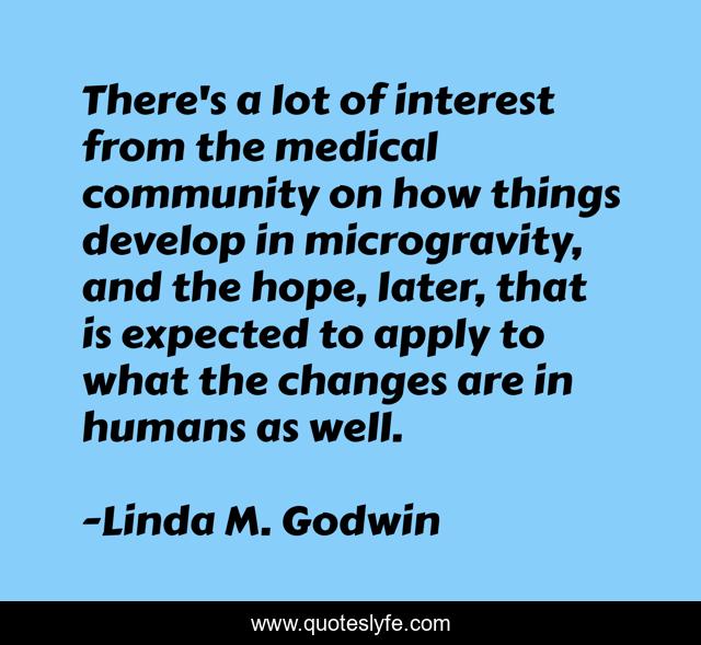 There's a lot of interest from the medical community on how things develop in microgravity, and the hope, later, that is expected to apply to what the changes are in humans as well.
