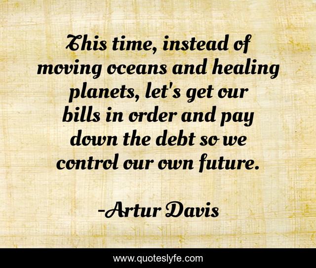 This time, instead of moving oceans and healing planets, let's get our bills in order and pay down the debt so we control our own future.