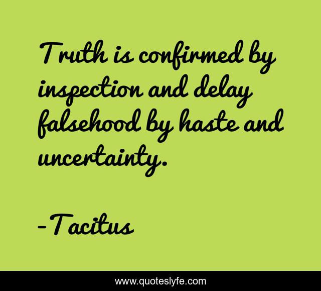 Truth is confirmed by inspection and delay falsehood by haste and uncertainty.