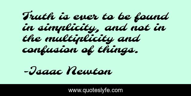 Truth is ever to be found in simplicity, and not in the multiplicity and confusion of things.