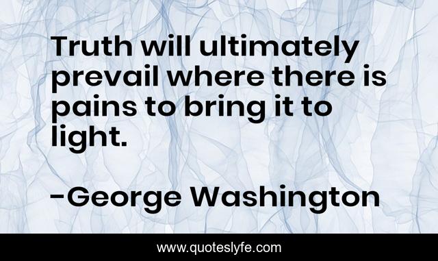 Truth will ultimately prevail where there is pains to bring it to light.
