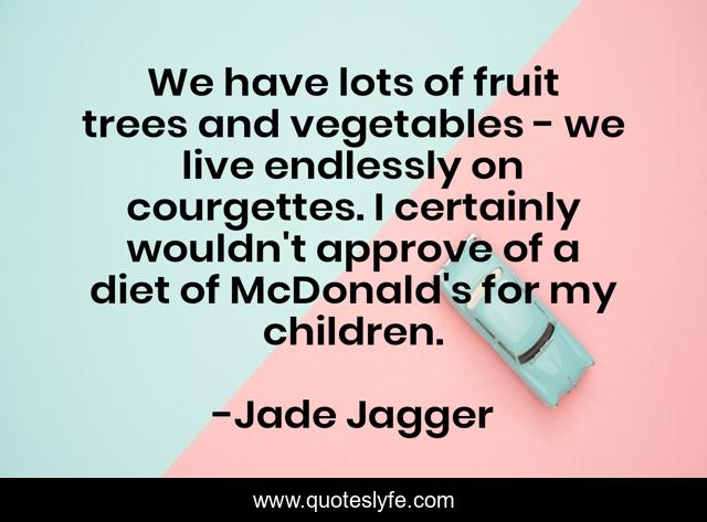We have lots of fruit trees and vegetables - we live endlessly on courgettes. I certainly wouldn't approve of a diet of McDonald's for my children.