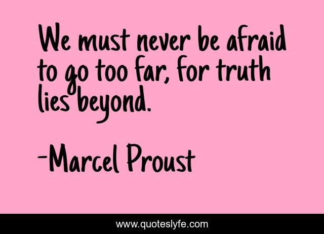 We must never be afraid to go too far, for truth lies beyond.