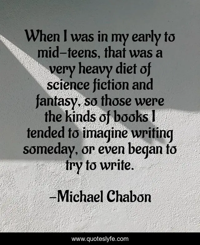 When I was in my early to mid-teens, that was a very heavy diet of science fiction and fantasy, so those were the kinds of books I tended to imagine writing someday, or even began to try to write.