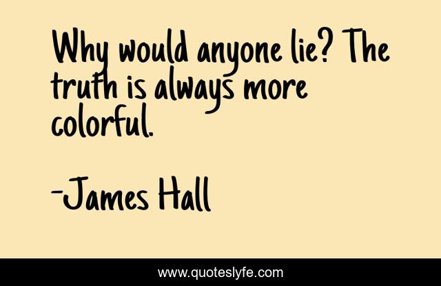 Why would anyone lie? The truth is always more colorful.