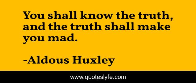 You shall know the truth, and the truth shall make you mad.