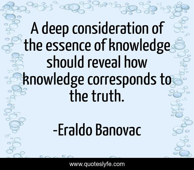A deep consideration of the essence of knowledge should reveal how knowledge corresponds to the truth.