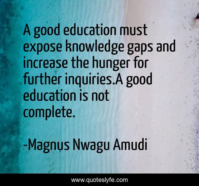 A good education must expose knowledge gaps and increase the hunger for further inquiries.A good education is not complete.