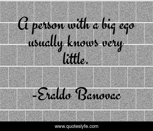 A person with a big ego usually knows very little.