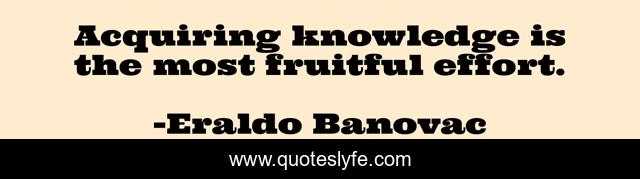 Acquiring knowledge is the most fruitful effort.
