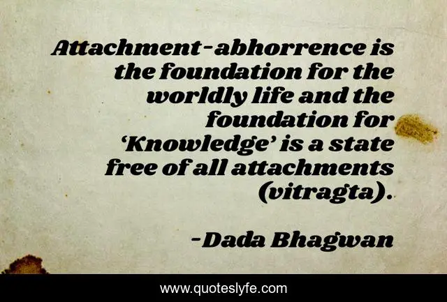 Attachment-abhorrence is the foundation for the worldly life and the foundation for ‘Knowledge’ is a state free of all attachments (vitragta).