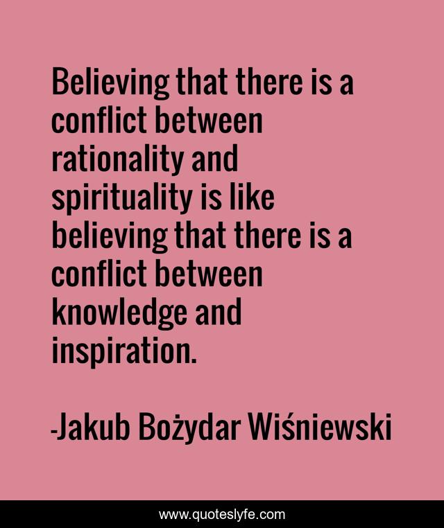 Believing that there is a conflict between rationality and spirituality is like believing that there is a conflict between knowledge and inspiration.
