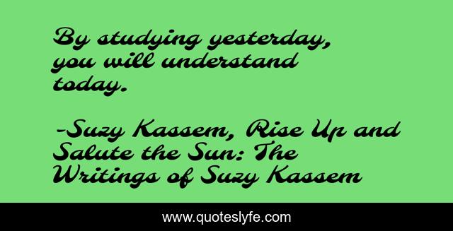 By studying yesterday, you will understand today.