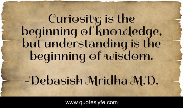 Curiosity is the beginning of knowledge, but understanding is the beginning of wisdom.