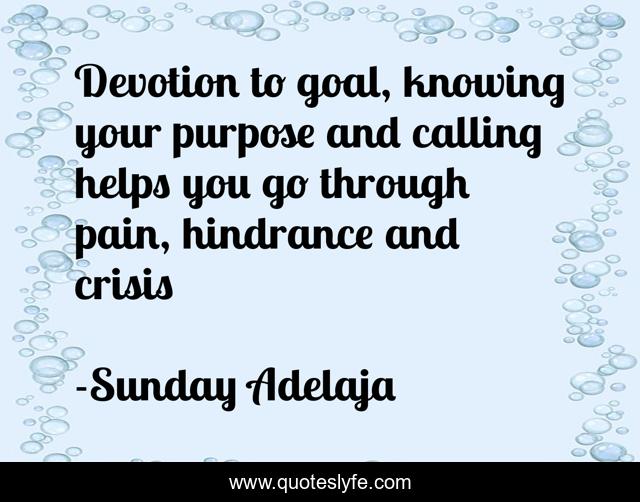 Devotion to goal, knowing your purpose and calling helps you go through pain, hindrance and crisis
