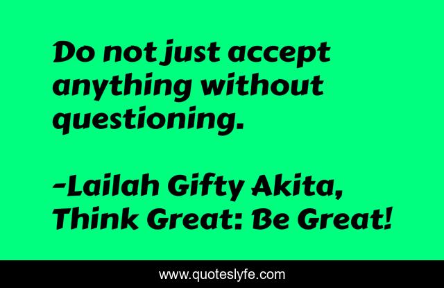 Do not just accept anything without questioning.