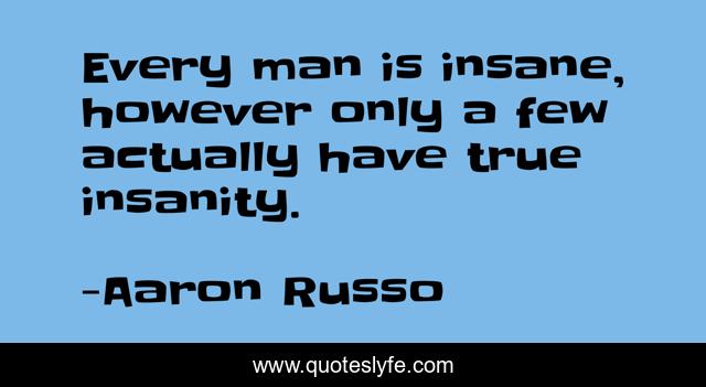 Every man is insane, however only a few actually have true insanity.